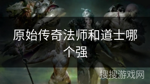 原始传奇法师和道士哪个强
