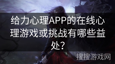 给力心理APP的在线心理游戏或挑战有哪些益处？
