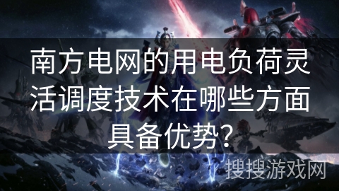 南方电网的用电负荷灵活调度技术在哪些方面具备优势？