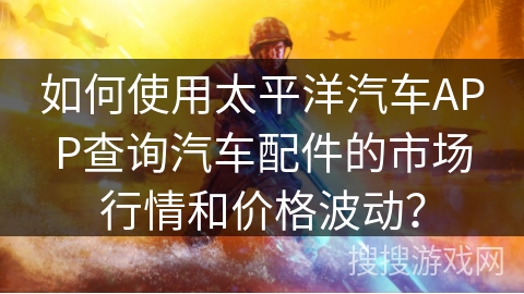 如何使用太平洋汽车APP查询汽车配件的市场行情和价格波动? 如何使用太平洋汽车APP查询汽车配件的市场行情和价格波动?