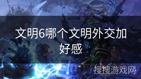 文明6哪个文明外交加好感 文明6哪个文明外交加好感