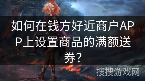 如何在钱方好近商户APP上设置商品的满额送券? 如何在钱方好近商户APP上设置商品的满额送券?
