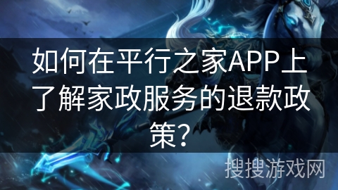 如何在平行之家APP上了解家政服务的退款政策？