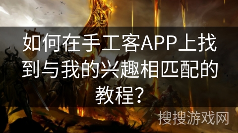 如何在手工客APP上找到与我的兴趣相匹配的教程? 如何在手工客APP上找到与我的兴趣相匹配的教程?