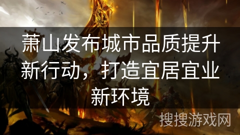 萧山发布城市品质提升新行动，打造宜居宜业新环境