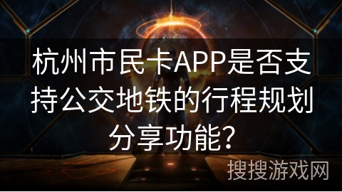 杭州市民卡APP是否支持公交地铁的行程规划分享功能？