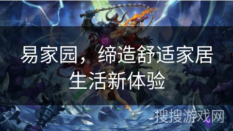易家园,缔造舒适家居生活新体验 易家园,缔造舒适家居生活新体验