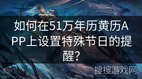 如何在51万年历黄历APP上设置特殊节日的提醒? 如何在51万年历黄历APP上设置特殊节日的提醒?