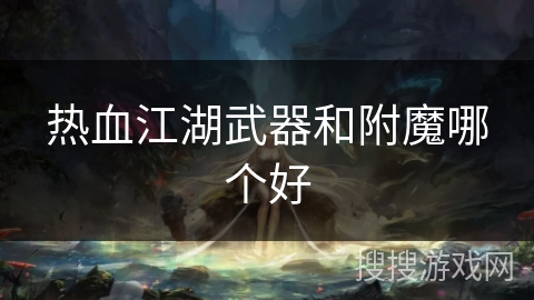 热血江湖武器和附魔哪个好 热血江湖武器和附魔哪个好