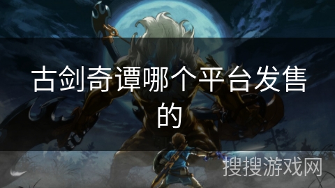 古剑奇谭哪个平台发售的 古剑奇谭哪个平台发售的