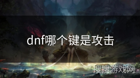 dnf哪个键是攻击 dnf哪个键是攻击