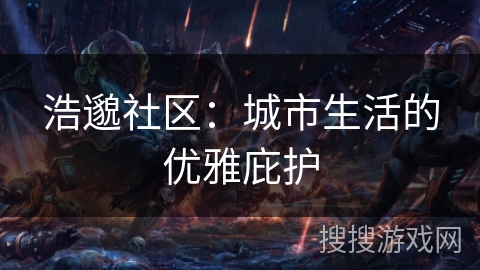 浩邈社区:城市生活的优雅庇护 浩邈社区:城市生活的优雅庇护