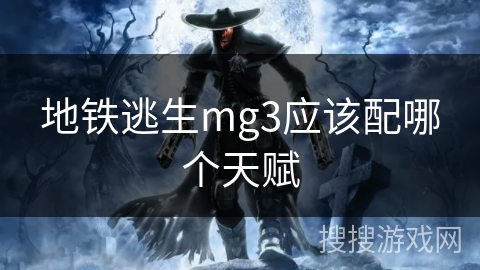 地铁逃生mg3应该配哪个天赋 地铁逃生mg3应该配哪个天赋