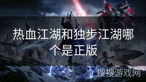 热血江湖和独步江湖哪个是正版 热血江湖和独步江湖哪个是正版
