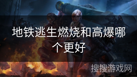 地铁逃生燃烧和高爆哪个更好 地铁逃生燃烧和高爆哪个更好