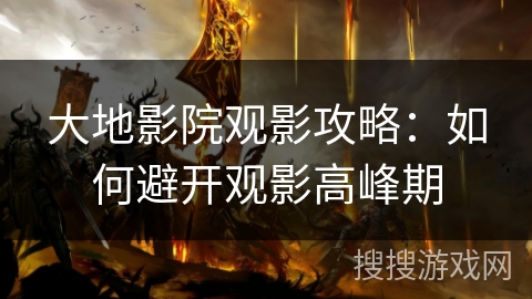 大地影院观影攻略：如何避开观影高峰期
