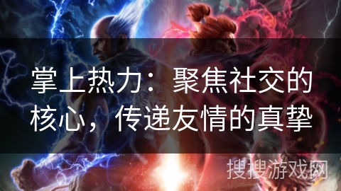 掌上热力:聚焦社交的核心,传递友情的真挚 掌上热力:聚焦社交的核心,传递友情的真挚