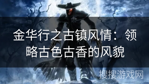 金华行之古镇风情:领略古色古香的风貌 金华行之古镇风情:领略古色古香的风貌