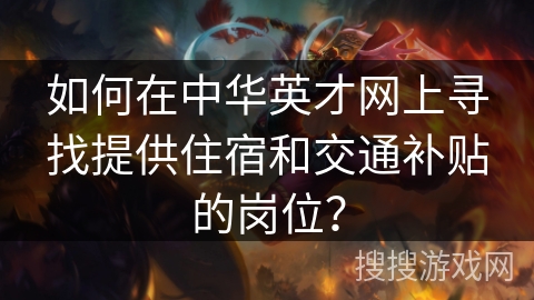如何在中华英才网上寻找提供住宿和交通补贴的岗位? 如何在中华英才网上寻找提供住宿和交通补贴的岗位?