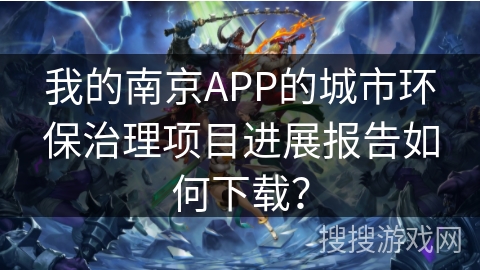 我的南京APP的城市环保治理项目进展报告如何下载? 我的南京APP的城市环保治理项目进展报告如何下载?