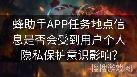 蜂助手APP任务地点信息是否会受到用户个人隐私保护意识影响？