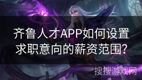 齐鲁人才APP如何设置求职意向的薪资范围? 齐鲁人才APP如何设置求职意向的薪资范围?