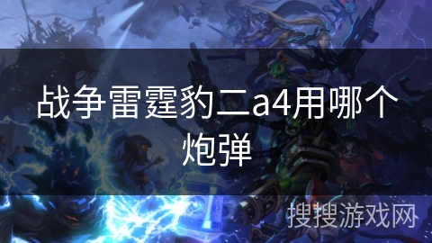 战争雷霆豹二a4用哪个炮弹 战争雷霆豹二a4用哪个炮弹