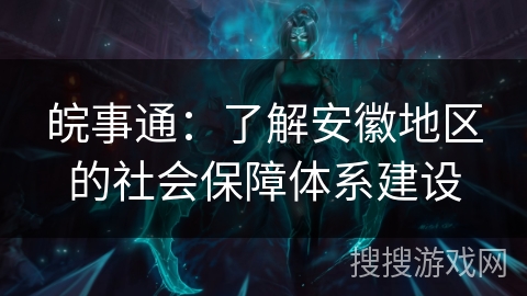 皖事通:了解安徽地区的社会保障体系建设 皖事通:了解安徽地区的社会保障体系建设