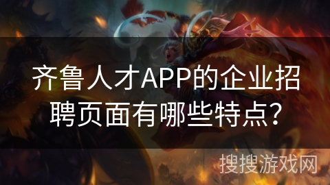 齐鲁人才APP的企业招聘页面有哪些特点? 齐鲁人才APP的企业招聘页面有哪些特点?