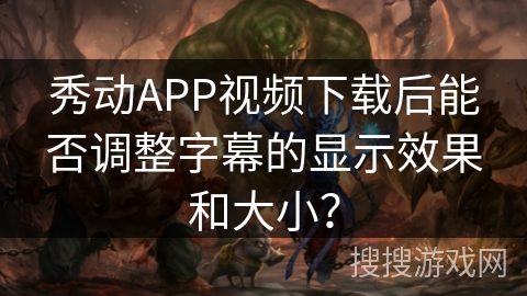 秀动APP视频下载后能否调整字幕的显示效果和大小？