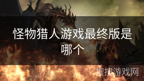 怪物猎人游戏最终版是哪个 怪物猎人游戏最终版是哪个