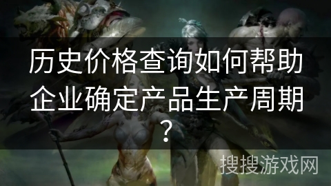 历史价格查询如何帮助企业确定产品生产周期? 历史价格查询如何帮助企业确定产品生产周期?