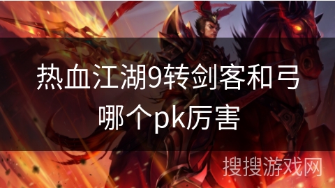 热血江湖9转剑客和弓哪个pk厉害 热血江湖9转剑客和弓哪个pk厉害