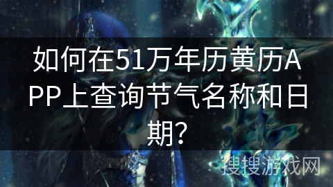 如何在51万年历黄历APP上查询节气名称和日期？