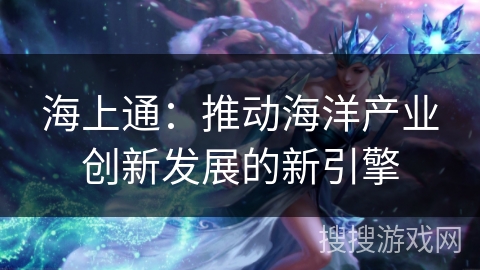 海上通：推动海洋产业创新发展的新引擎