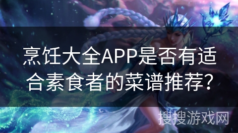 烹饪大全APP是否有适合素食者的菜谱推荐? 烹饪大全APP是否有适合素食者的菜谱推荐?