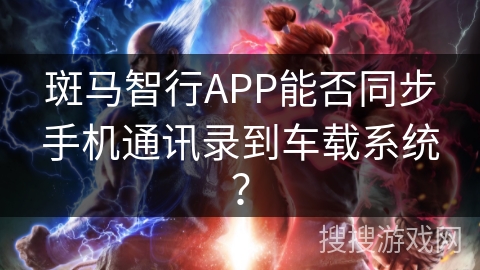 斑马智行APP能否同步手机通讯录到车载系统? 斑马智行APP能否同步手机通讯录到车载系统?