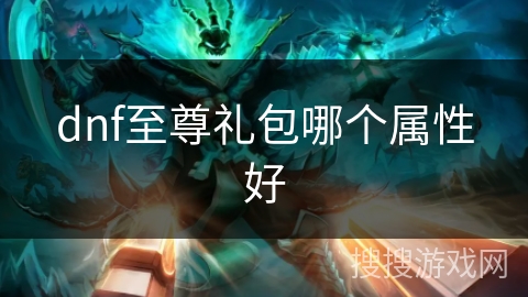 dnf至尊礼包哪个属性好 dnf至尊礼包哪个属性好