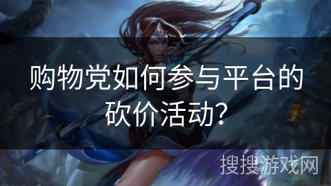 购物党如何参与平台的砍价活动? 购物党如何参与平台的砍价活动?