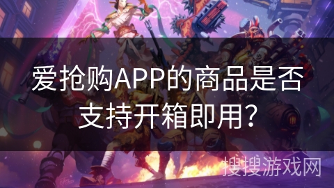爱抢购APP的商品是否支持开箱即用? 爱抢购APP的商品是否支持开箱即用?