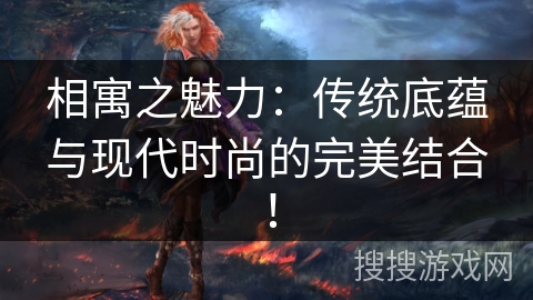 相寓之魅力:传统底蕴与现代时尚的完美结合! 相寓之魅力:传统底蕴与现代时尚的完美结合!