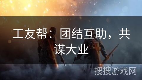 工友帮:团结互助,共谋大业 工友帮:团结互助,共谋大业