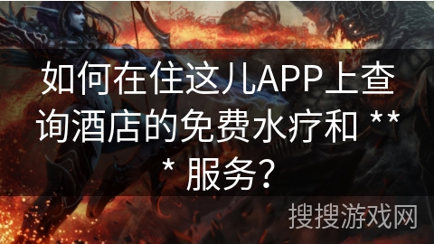 如何在住这儿APP上查询酒店的免费水疗和 *** 服务? 如何在住这儿APP上查询酒店的免费水疗和 *** 服务?