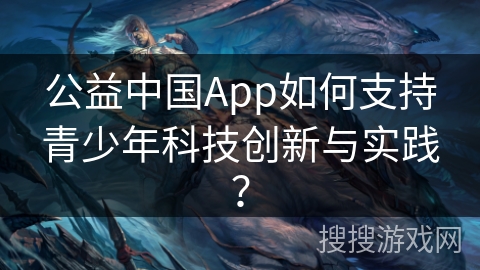 公益中国App如何支持青少年科技创新与实践? 公益中国App如何支持青少年科技创新与实践?