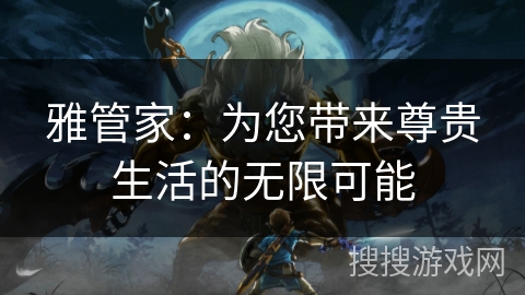 雅管家:为您带来尊贵生活的无限可能 雅管家:为您带来尊贵生活的无限可能
