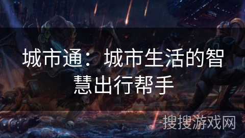 城市通:城市生活的智慧出行帮手 城市通:城市生活的智慧出行帮手