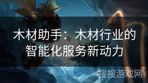 木材助手：木材行业的智能化服务新动力
