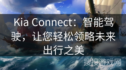 Kia Connect：智能驾驶，让您轻松领略未来出行之美