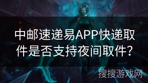 中邮速递易APP快递取件是否支持夜间取件? 中邮速递易APP快递取件是否支持夜间取件?
