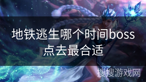 地铁逃生哪个时间boss点去最合适